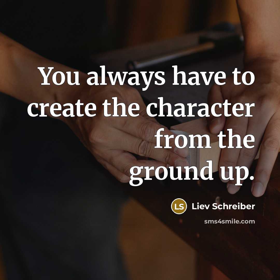 “You always have to create the character from the ground up.” quote by Liev Schreiber