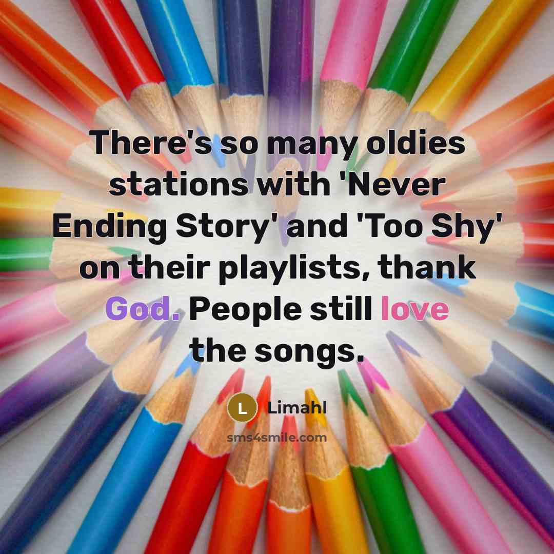 “There's so many oldies stations with 'Never Ending Story' and 'Too Shy' on their playlists, thank God. People still love the songs.” quote by Limahl