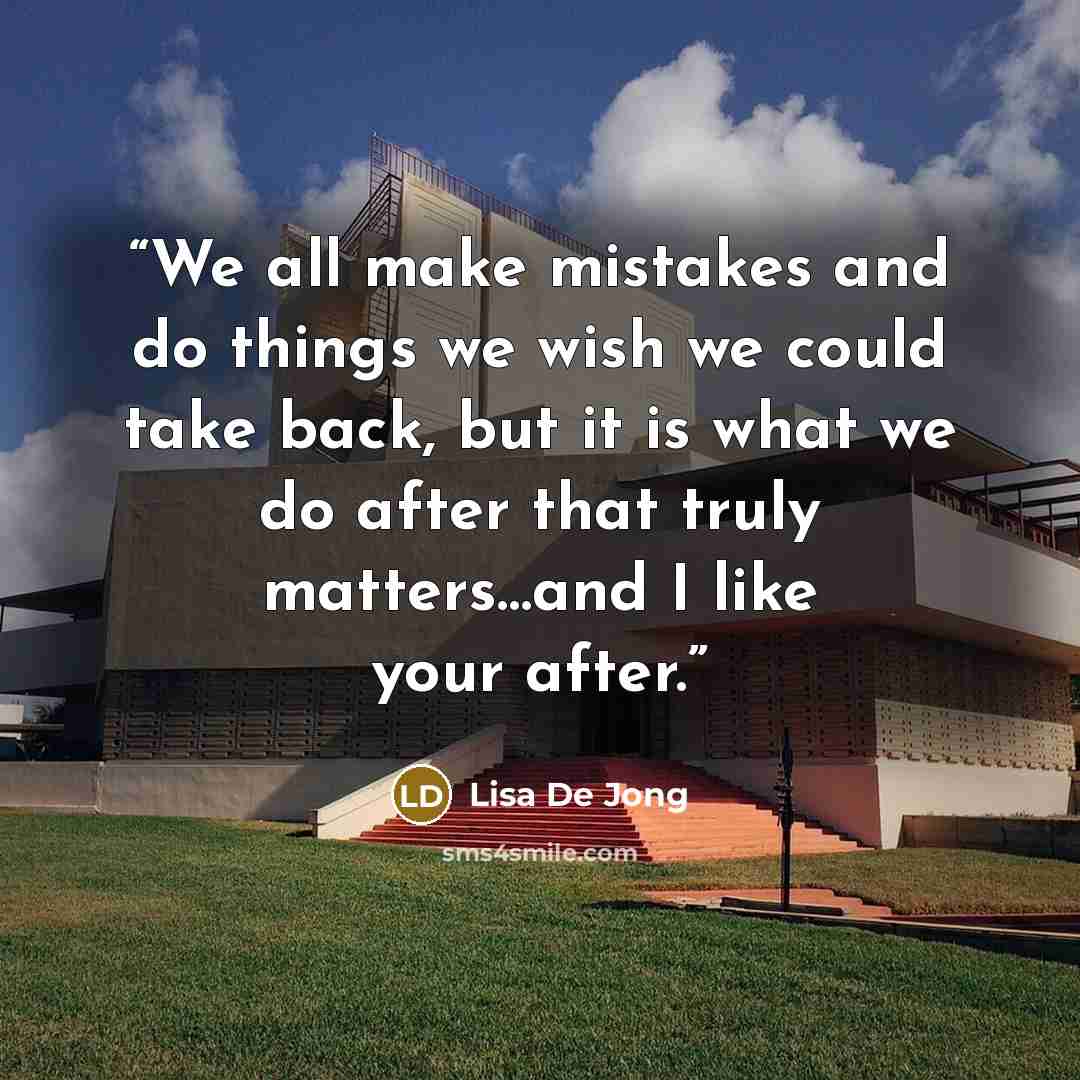 “We all make mistakes and do things we wish we could take back, but it is what we do after that truly matters…and I like your after.” quote by Lisa De Jong