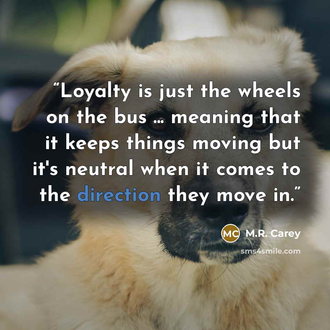 “Loyalty is just the wheels on the bus ... meaning that it keeps things moving but it's neutral when it comes to the direction they move in.” quote by M.R. Carey
