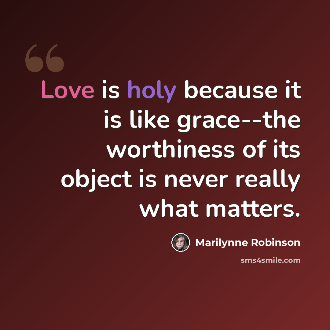 “Love is holy because it is like grace--the worthiness of its object is never really what matters.” quote by Marilynne Robinson