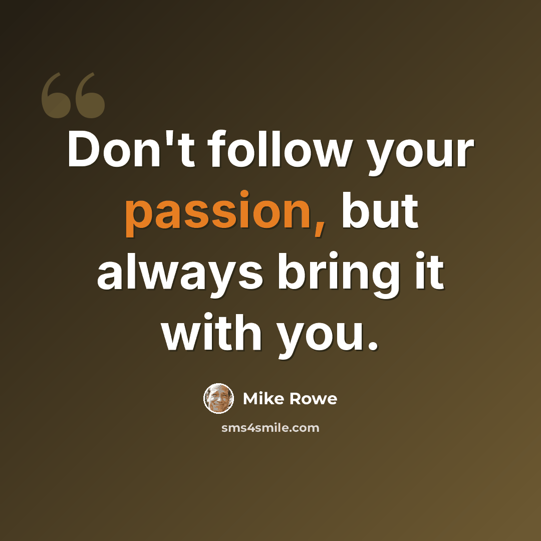 “Don't follow your passion, but always bring it with you.” quote by Mike Rowe