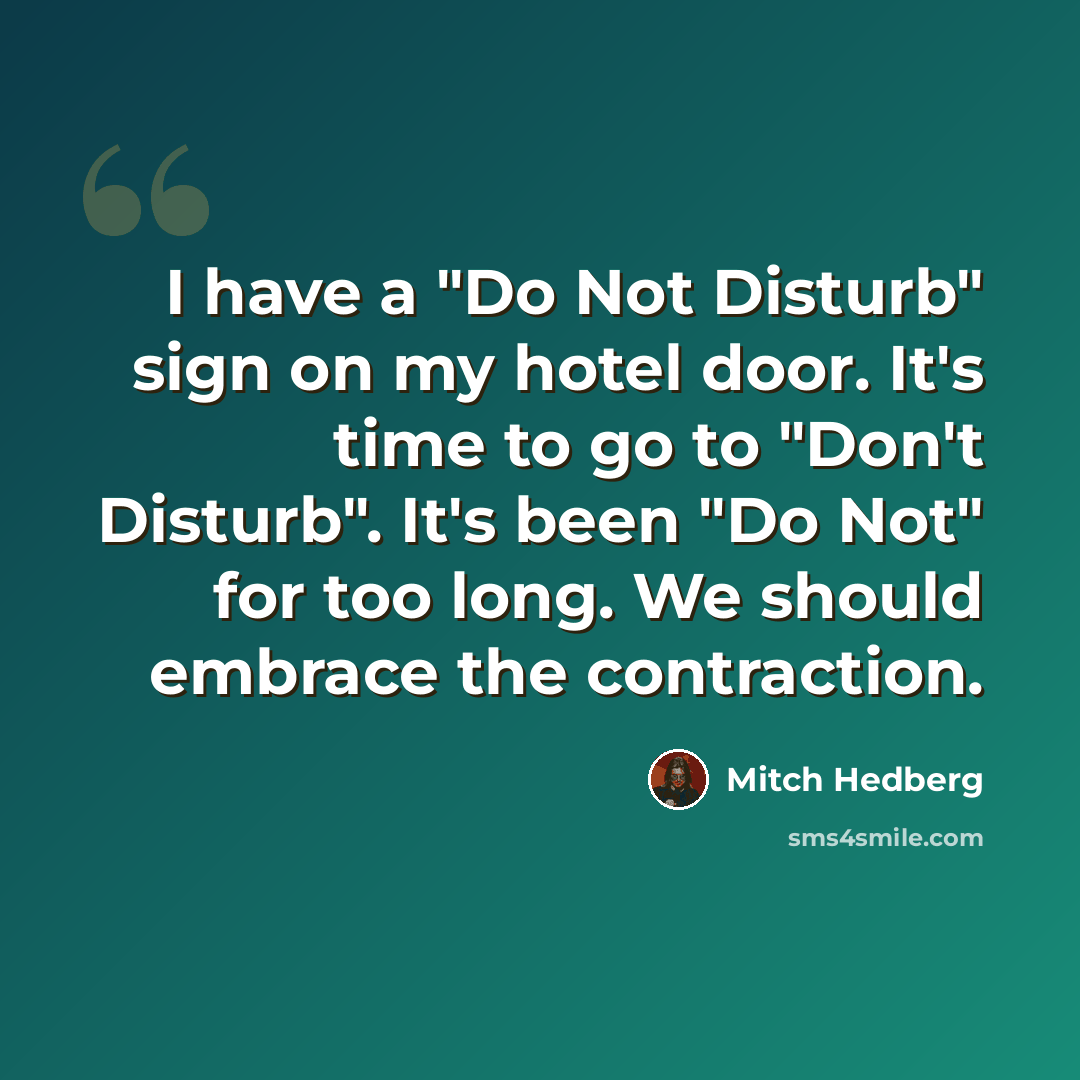 “I have a "Do Not Disturb" sign on my hotel door. It's time to go to "Don't Disturb". It's been "Do Not" for too long. We should embrace the contraction.” quote by Mitch Hedberg