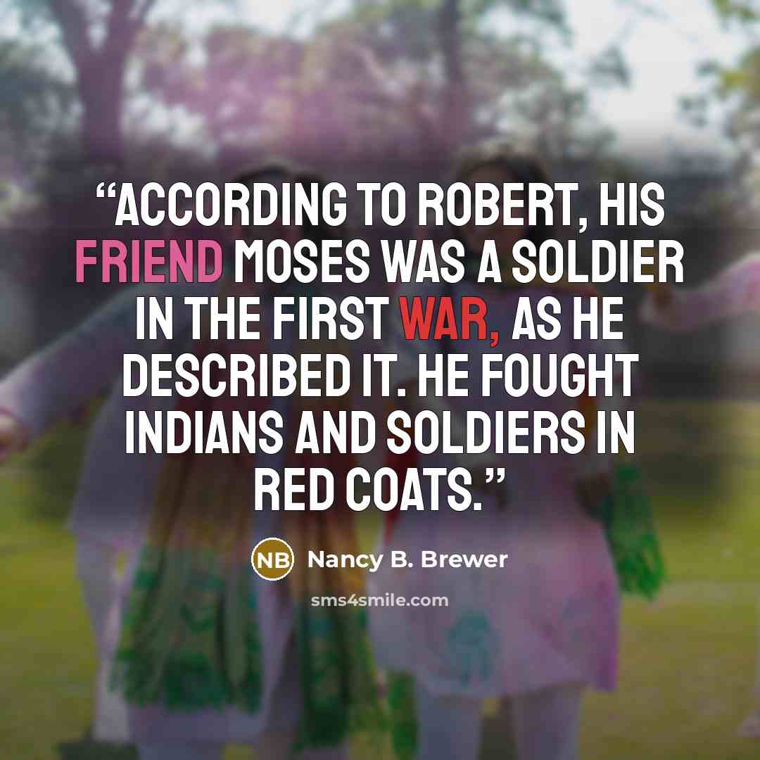 “According to Robert, his friend Moses was a soldier in the first war, as he described it. He fought Indians and soldiers in red coats.” quote by Nancy B. Brewer