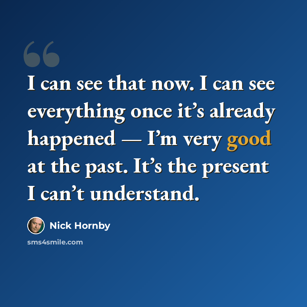 “I can see that now. I can see everything once it’s already happened — I’m very good at the past. It’s the present I can’t understand.” quote by Nick Hornby