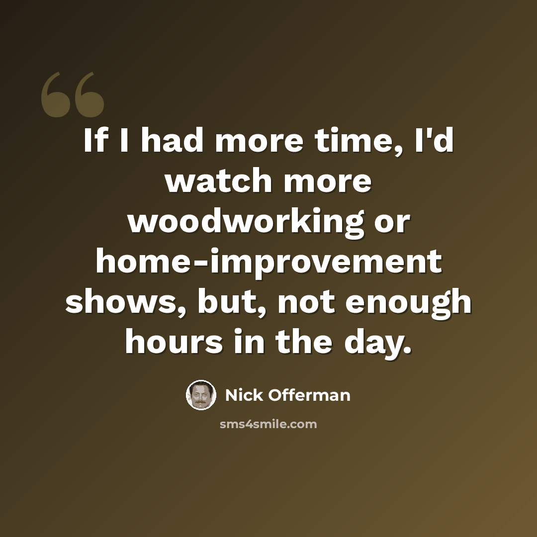 “If I had more time, I'd watch more woodworking or home-improvement shows, but, not enough hours in the day.” quote by Nick Offerman
