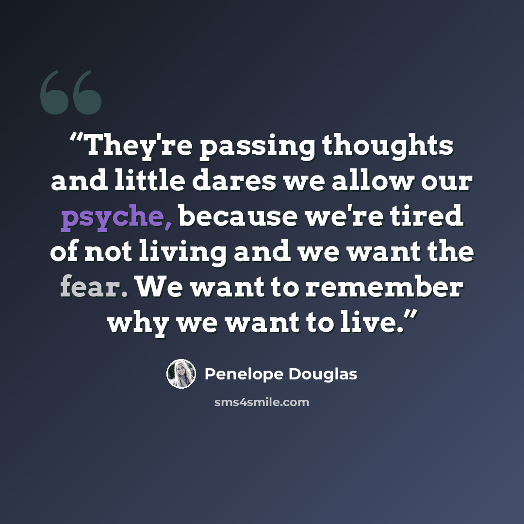 “They're passing thoughts and little dares we allow our psyche, because we're tired of not living and we want the fear. We want to remember why we want to live.” quote by Penelope Douglas