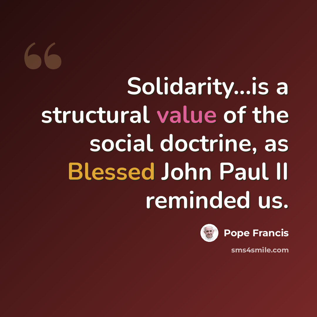 “Solidarity...is a structural value of the social doctrine, as Blessed John Paul II reminded us.” quote by Pope Francis