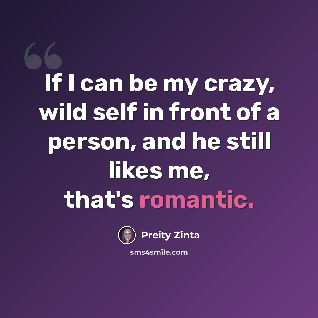 “If I can be my crazy, wild self in front of a person, and he still likes me, that's romantic.” quote by Preity Zinta