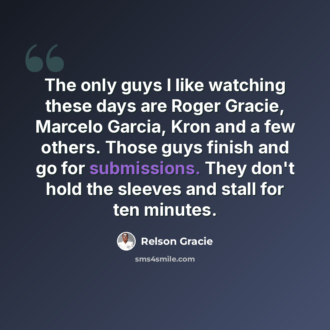 “The only guys I like watching these days are Roger Gracie, Marcelo Garcia, Kron and a few others. Those guys finish and go for submissions. They don't hold the sleeves and stall for ten minutes.” quote by Relson Gracie
