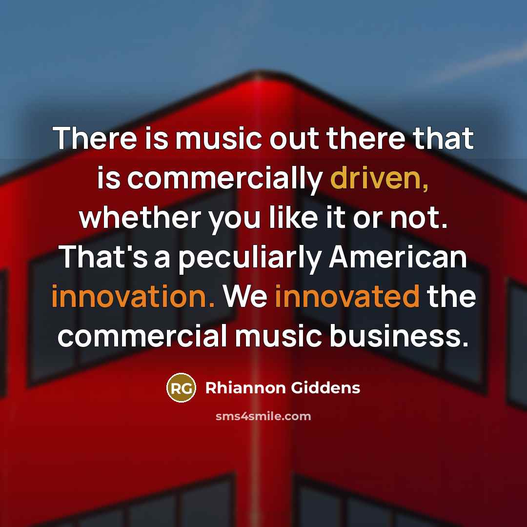 “There is music out there that is commercially driven, whether you like it or not. That's a peculiarly American innovation. We innovated the commercial music business.” quote by Rhiannon Giddens