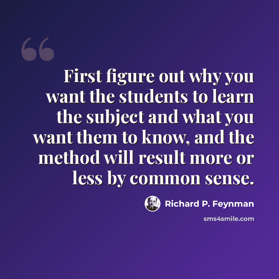 “First figure out why you want the students to learn the subject and what you want them to know, and the method will result more or less by common sense.” quote by Richard P. Feynman