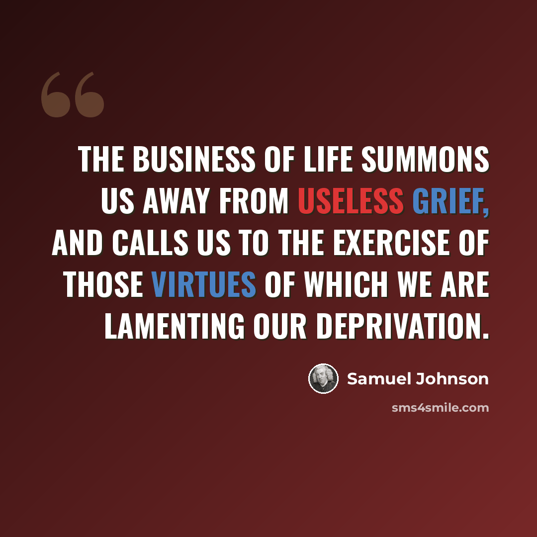 “The business of life summons us away from useless grief, and calls us to the exercise of those virtues of which we are lamenting our deprivation.” quote by Samuel Johnson