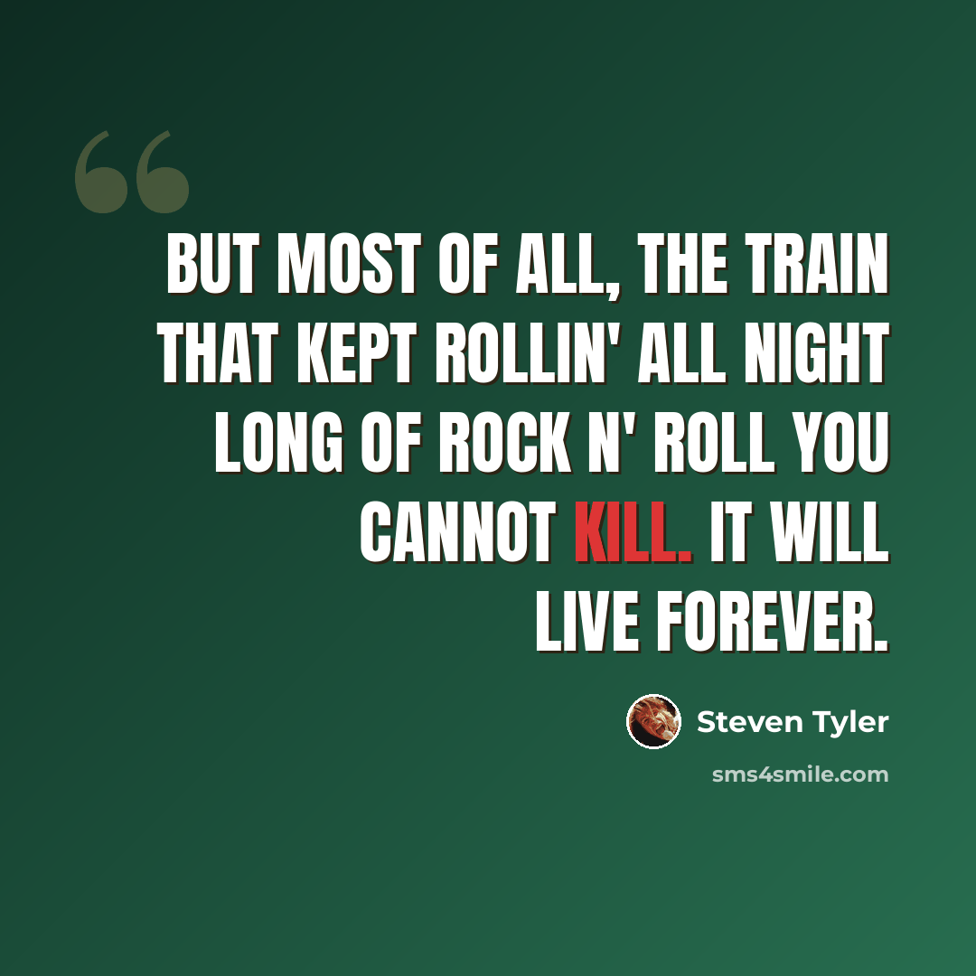 “But most of all, the train that kept rollin' all night long of rock n' roll you cannot kill. It will live forever.” quote by Steven Tyler