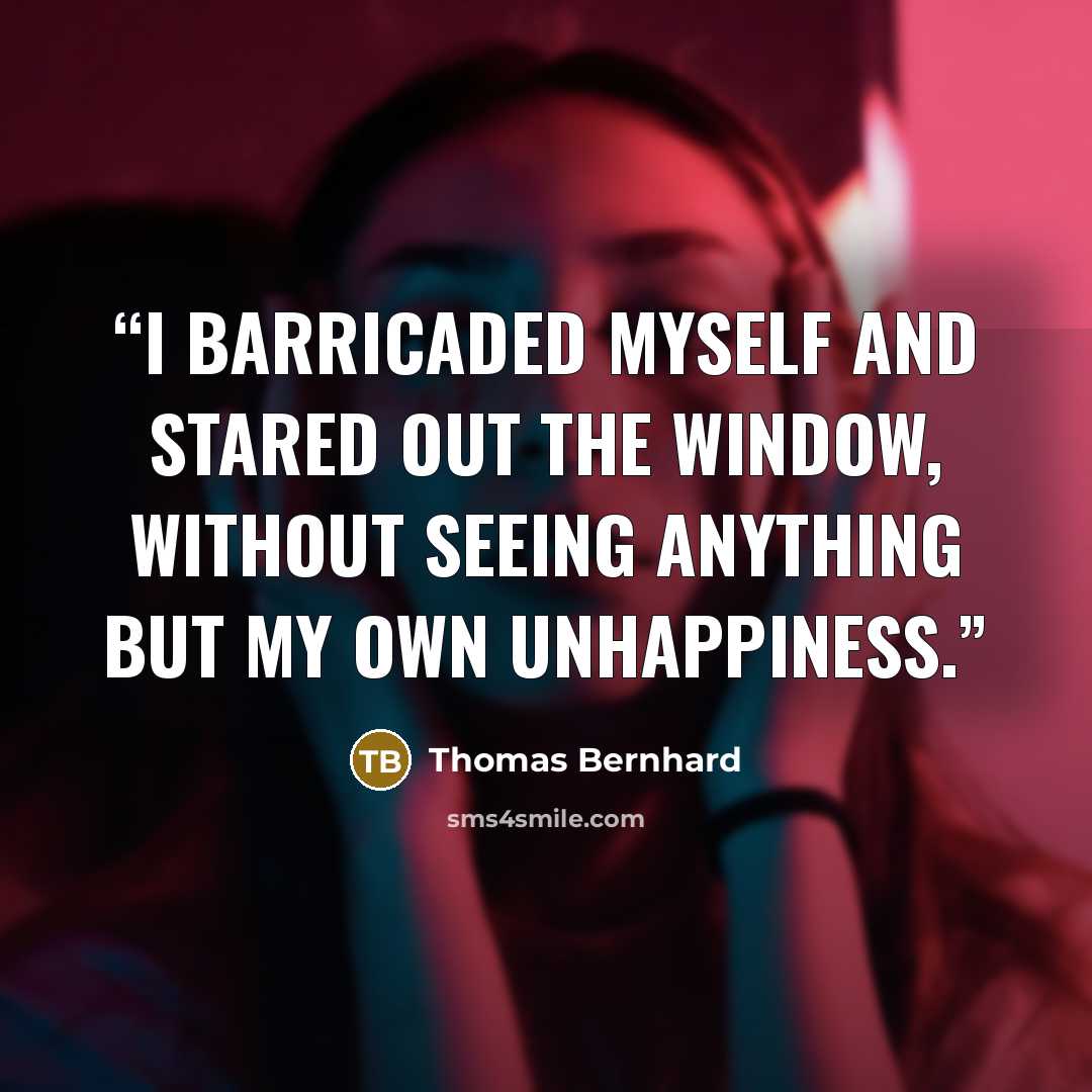 “I barricaded myself and stared out the window, without seeing anything but my own unhappiness.” quote by Thomas Bernhard