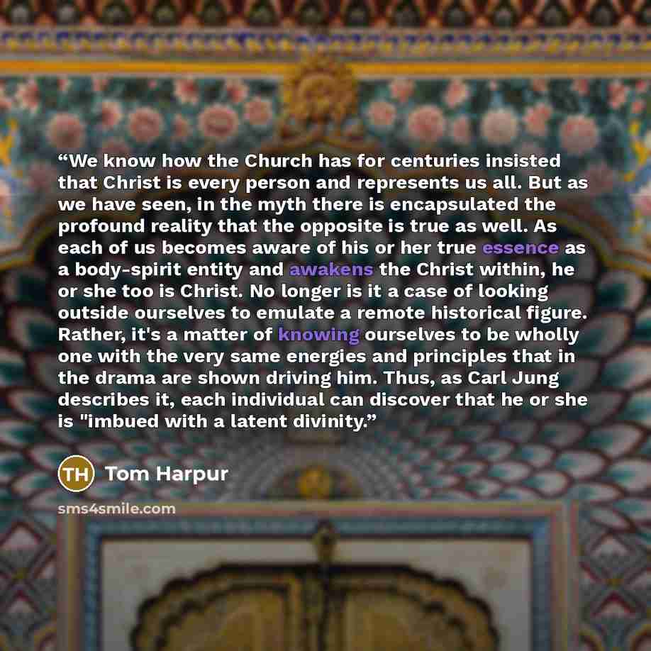 “We know how the Church has for centuries insisted that Christ is every person and represents us all. But as we have seen, in the myth there is encapsulated the profound reality that the opposite is true as well. As each of us becomes aware of his or her true essence as a body-spirit entity and…” quote by Tom Harpur
