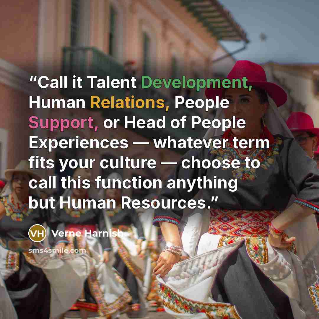 “Call it Talent Development, Human Relations, People Support, or Head of People Experiences — whatever term fits your culture — choose to call this function anything but Human Resources.” quote by Verne Harnish