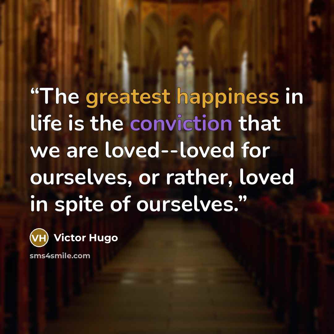 “The greatest happiness in life is the conviction that we are loved--loved for ourselves, or rather, loved in spite of ourselves.” quote by Victor Hugo