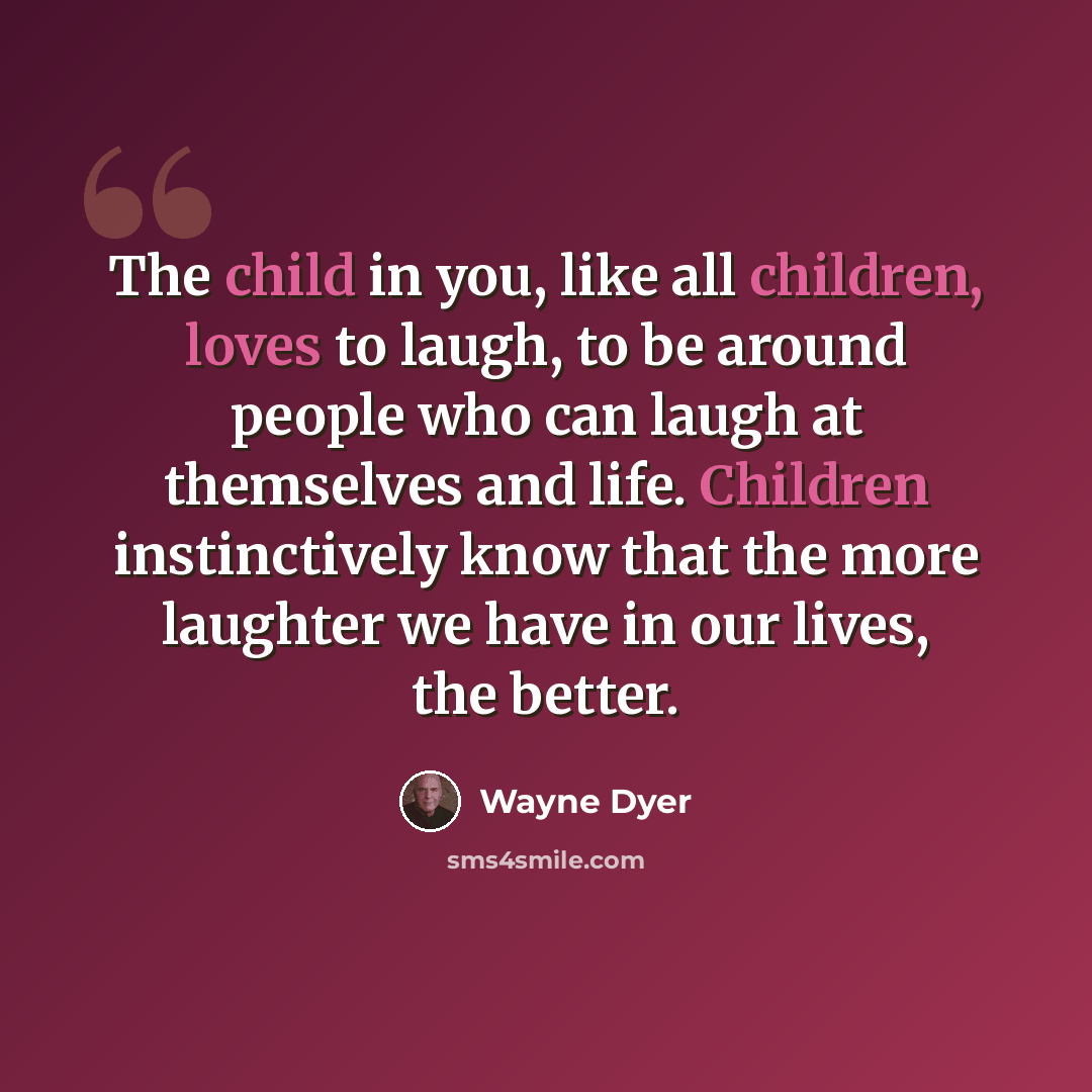 “The child in you, like all children, loves to laugh, to be around people who can laugh at themselves and life. Children instinctively know that the more laughter we have in our lives, the better.” quote by Wayne Dyer