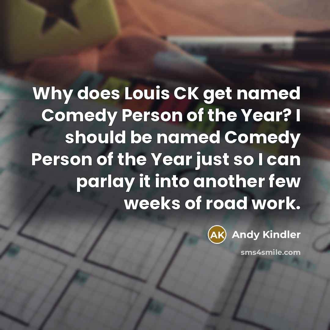 “Why does Louis CK get named Comedy Person of the Year? I should be named Comedy Person of the Year just so I can parlay it into another few weeks of road work.” quote by Andy Kindler