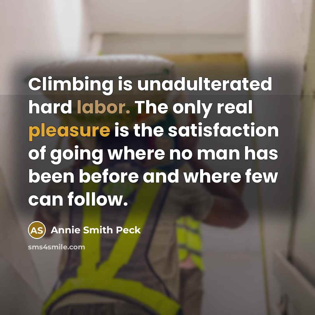 “Climbing is unadulterated hard labor. The only real pleasure is the satisfaction of going where no man has been before and where few can follow.” quote by Annie Smith Peck