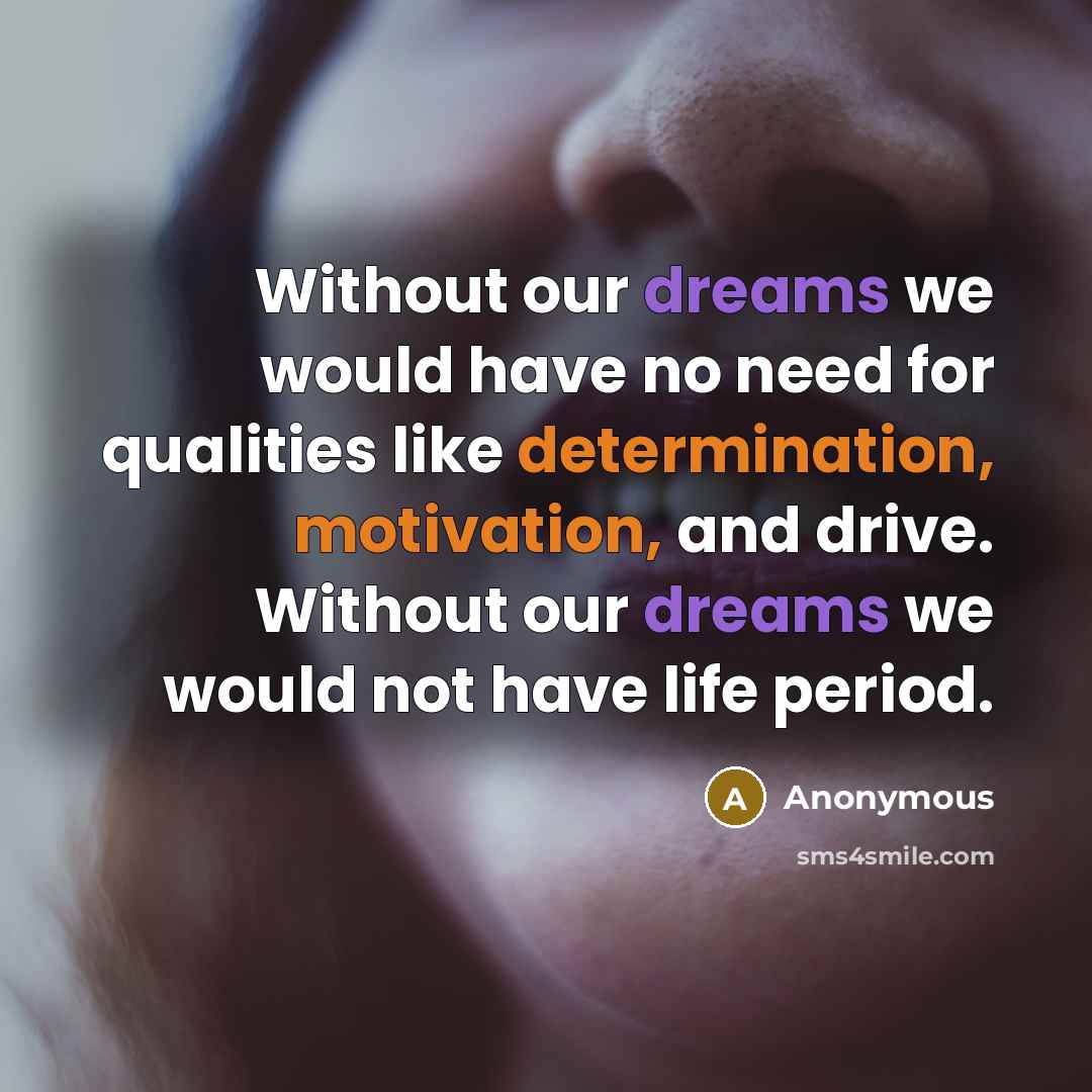 “Without our dreams we would have no need for qualities like determination, motivation, and drive. Without our dreams we would not have life period.” quote by Anonymous