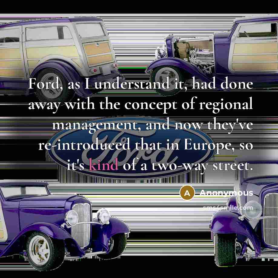 “Ford, as I understand it, had done away with the concept of regional management, and now they've re-introduced that in Europe, so it's kind of a two-way street.” quote by Anonymous