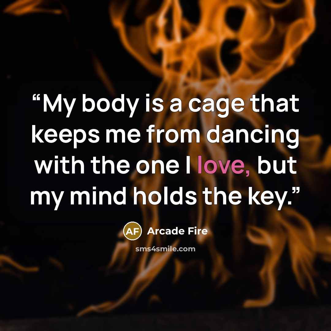 “My body is a cage that keeps me from dancing with the one I love, but my mind holds the key.” quote by Arcade Fire