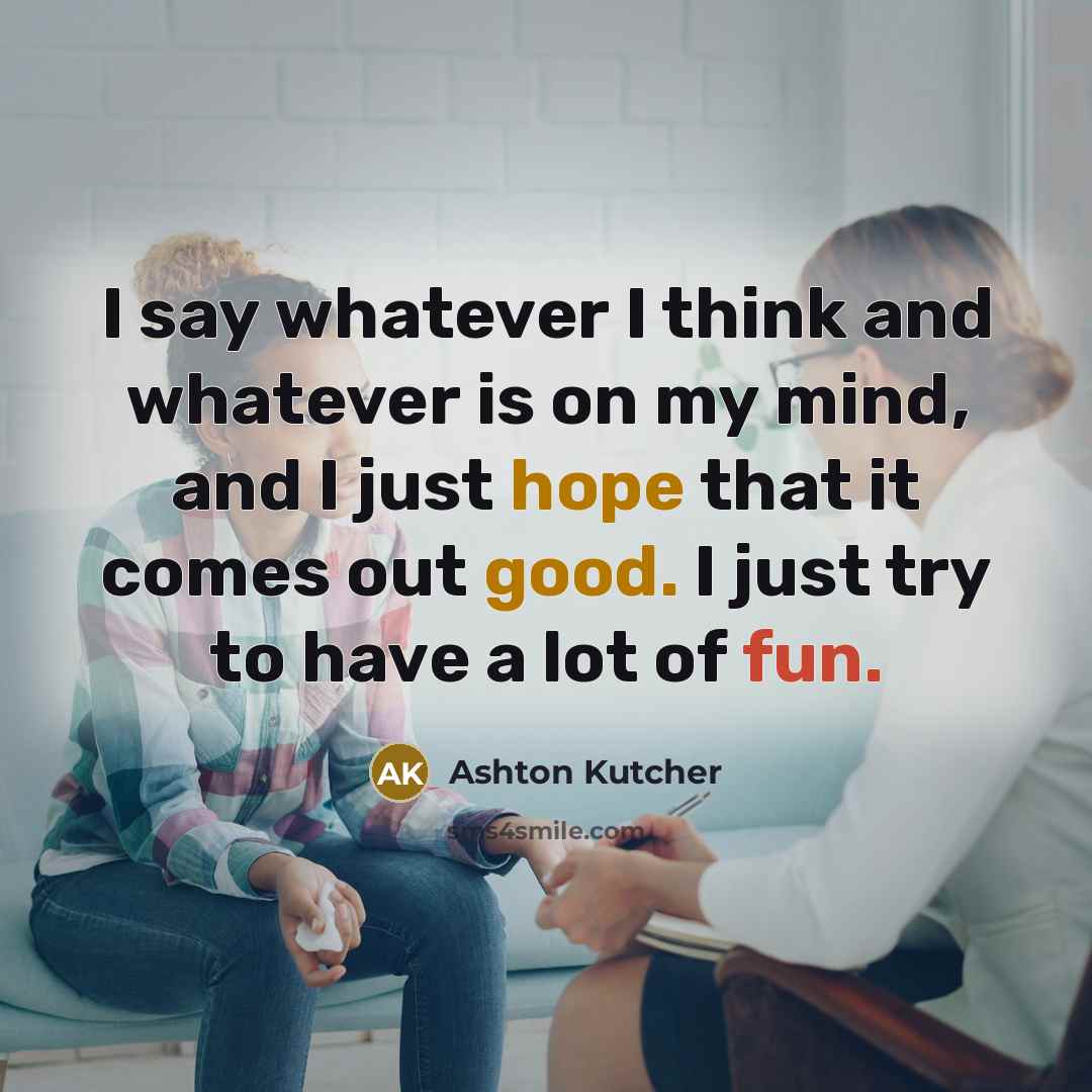 “I say whatever I think and whatever is on my mind, and I just hope that it comes out good. I just try to have a lot of fun.” quote by Ashton Kutcher