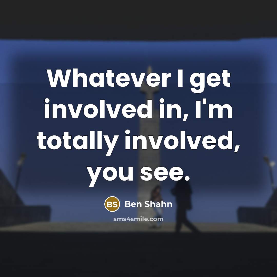 “Whatever I get involved in, I'm totally involved, you see.” quote by Ben Shahn