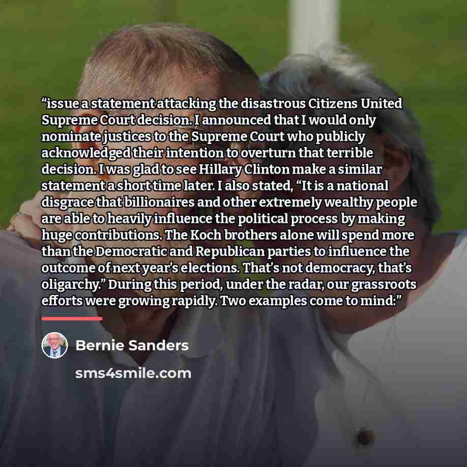 “issue a statement attacking the disastrous Citizens United Supreme Court decision. I announced that I would only nominate justices to the Supreme Court who publicly acknowledged their intention to overturn that terrible decision. I was glad to see Hillary Clinton make a similar statement a short…” quote by Bernie Sanders