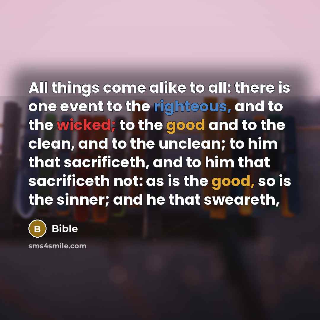 “All things come alike to all: there is one event to the righteous, and to the wicked; to the good and to the clean, and to the unclean; to him that sacrificeth, and to him that sacrificeth not: as is the good, so is the sinner; and he that sweareth,” quote by Bible