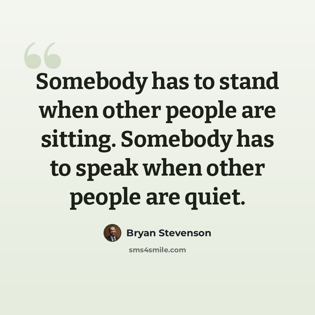 “Somebody has to stand when other people are sitting. Somebody has to speak when other people are quiet.” quote by Bryan Stevenson