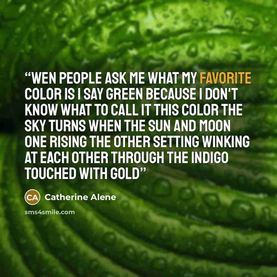 “Wen people ask me what my favorite color is I say green Because I don't know what to call it This color the sky turns When the sun and moon One rising The other setting Winking at each other through the indigo touched with gold” quote by Catherine Alene