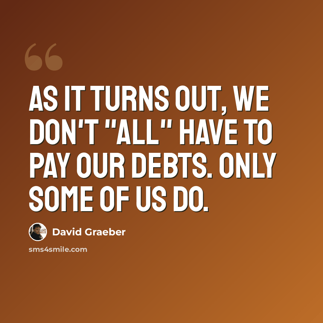 “As it turns out, we don't "all" have to pay our debts. Only some of us do.” quote by David Graeber