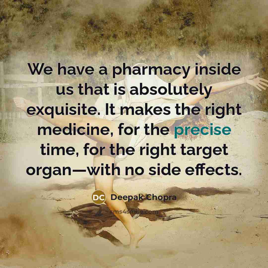 “We have a pharmacy inside us that is absolutely exquisite. It makes the right medicine, for the precise time, for the right target organ—with no side effects.” quote by Deepak Chopra