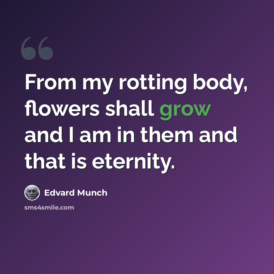 “From my rotting body, flowers shall grow and I am in them and that is eternity.” quote by Edvard Munch