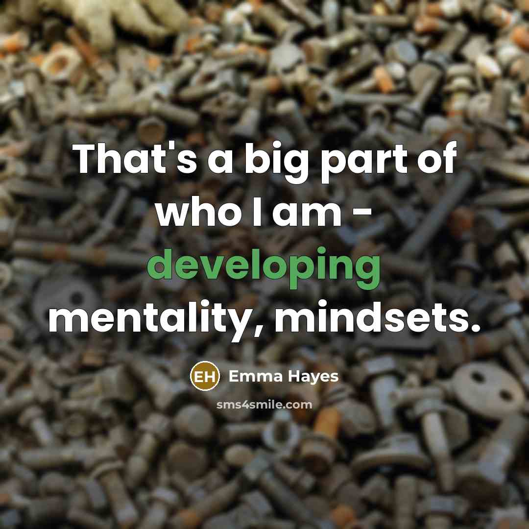 “That's a big part of who I am - developing mentality, mindsets.” quote by Emma Hayes