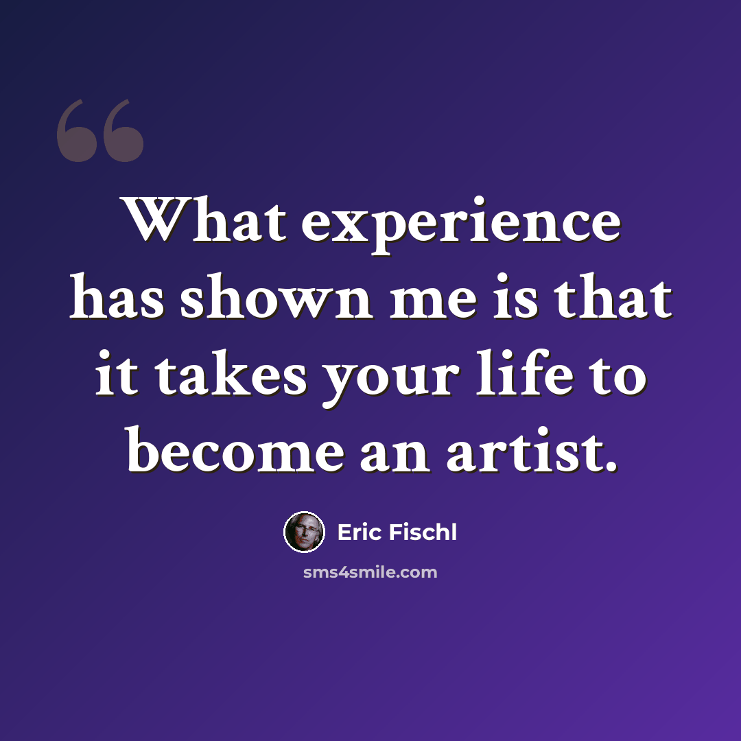 “What experience has shown me is that it takes your life to become an artist.” quote by Eric Fischl