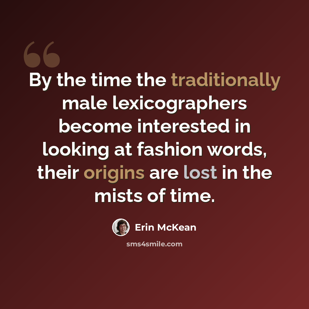 “By the time the traditionally male lexicographers become interested in looking at fashion words, their origins are lost in the mists of time.” quote by Erin McKean