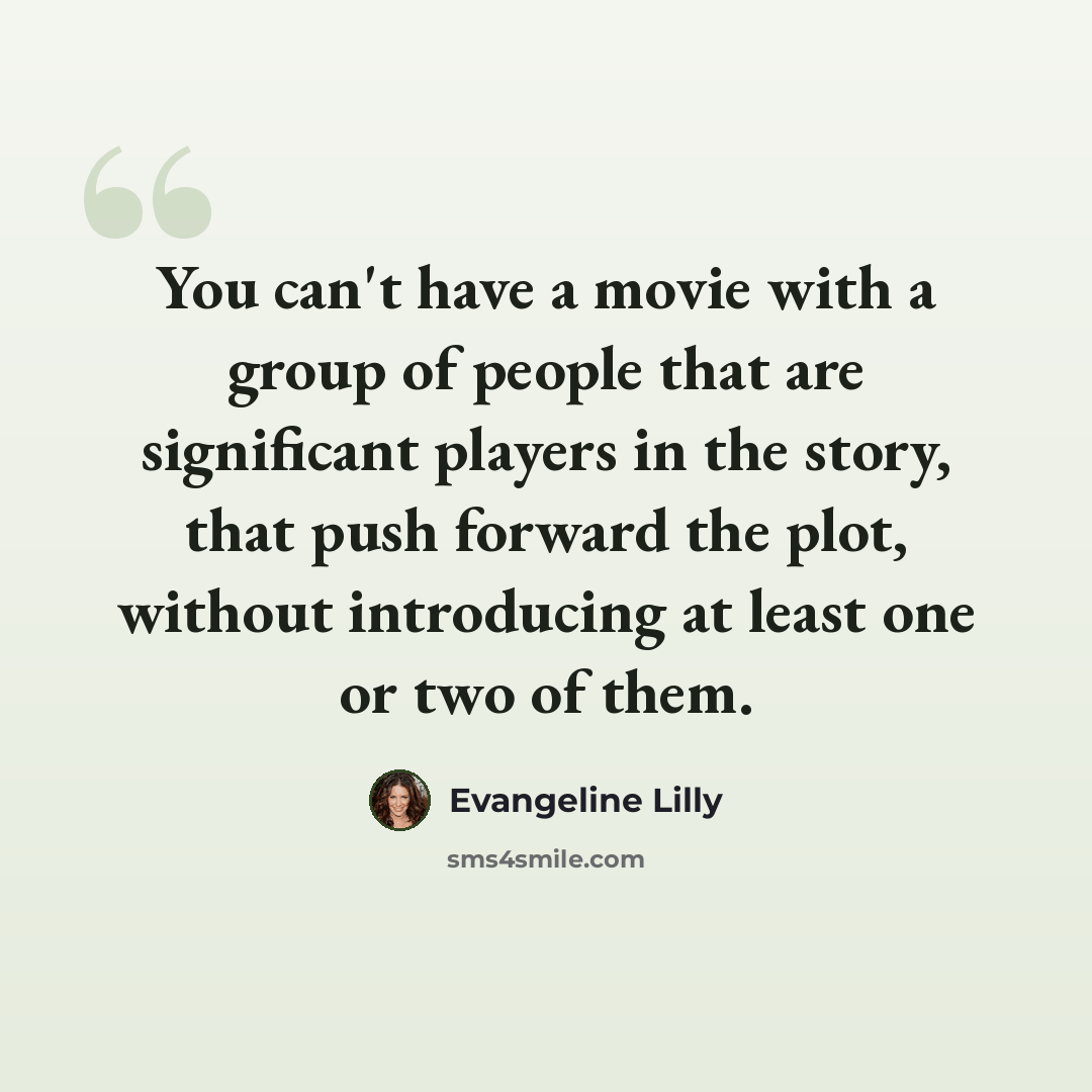 “You can't have a movie with a group of people that are significant players in the story, that push forward the plot, without introducing at least one or two of them.” quote by Evangeline Lilly