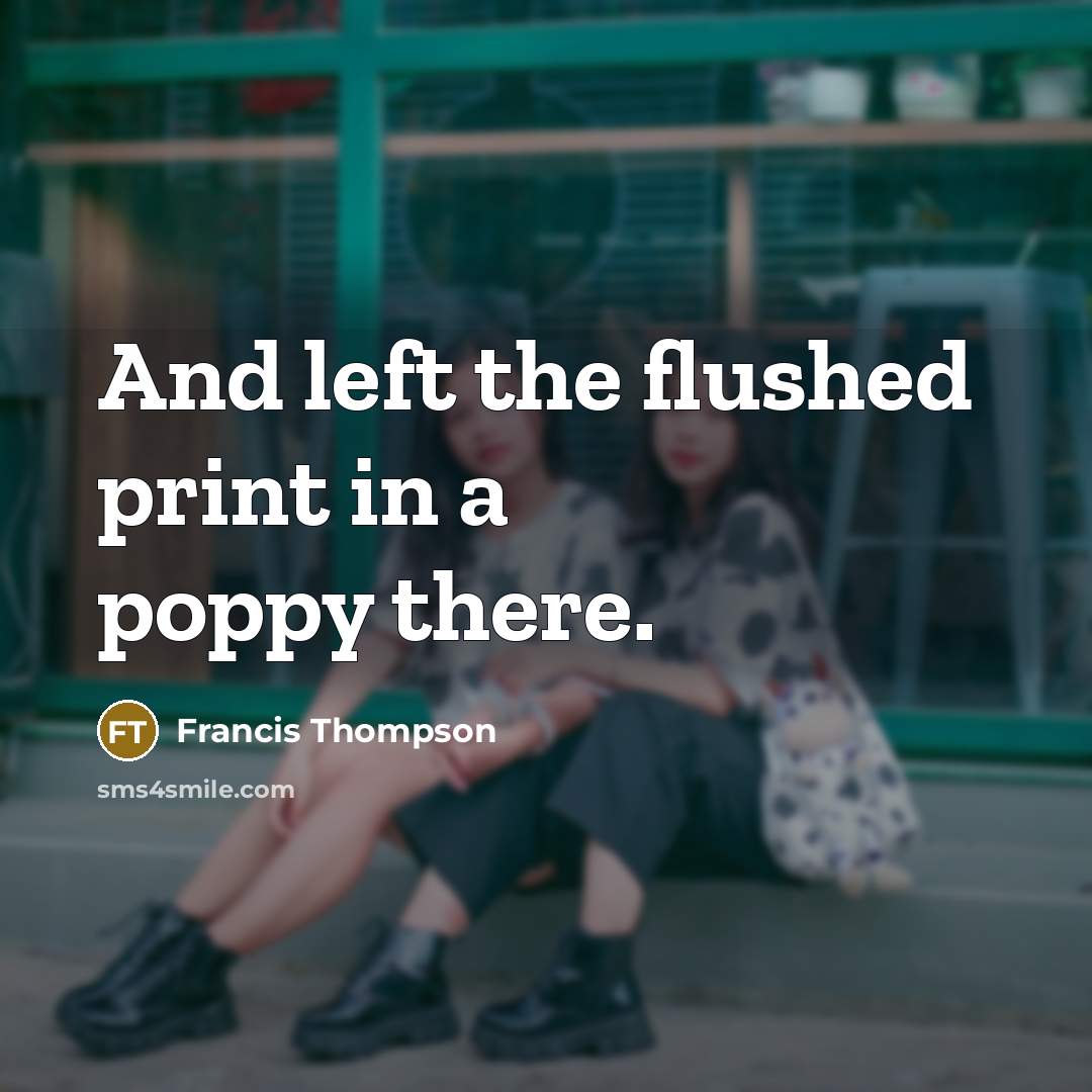 “And left the flushed print in a poppy there.” quote by Francis Thompson