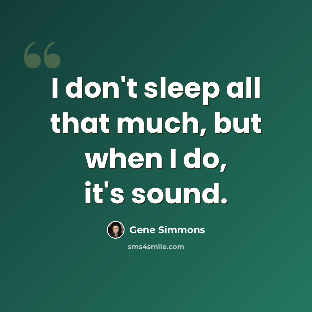 “I don't sleep all that much, but when I do, it's sound.” quote by Gene Simmons