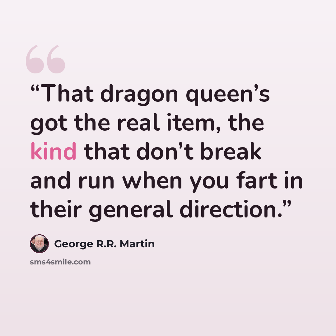 “That dragon queen’s got the real item, the kind that don’t break and run when you fart in their general direction.” quote by George R.R. Martin