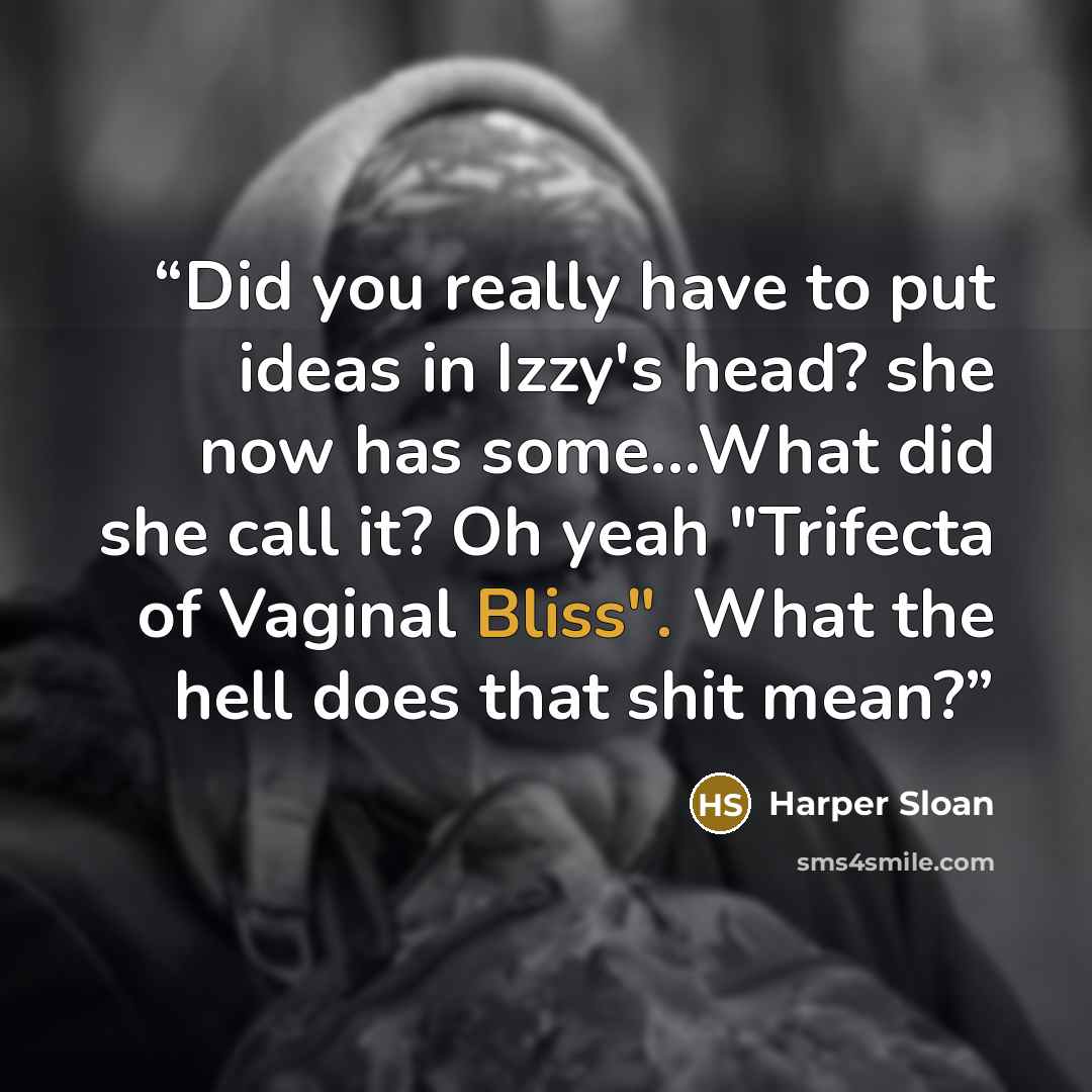 “Did you really have to put ideas in Izzy's head? she now has some…What did she call it? Oh yeah "Trifecta of Vaginal Bliss". What the hell does that shit mean?” quote by Harper Sloan