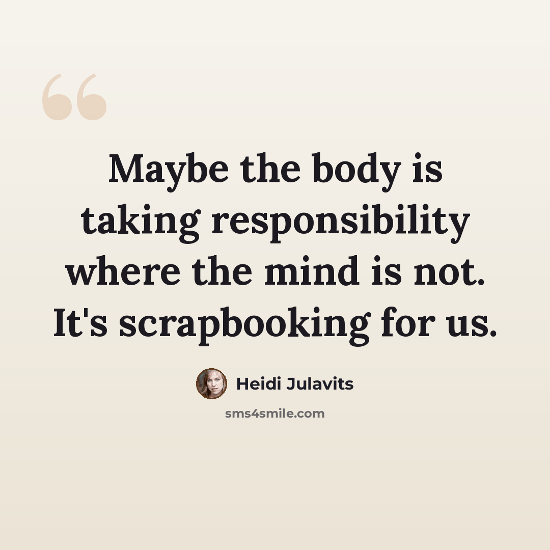 “Maybe the body is taking responsibility where the mind is not. It's scrapbooking for us.” quote by Heidi Julavits