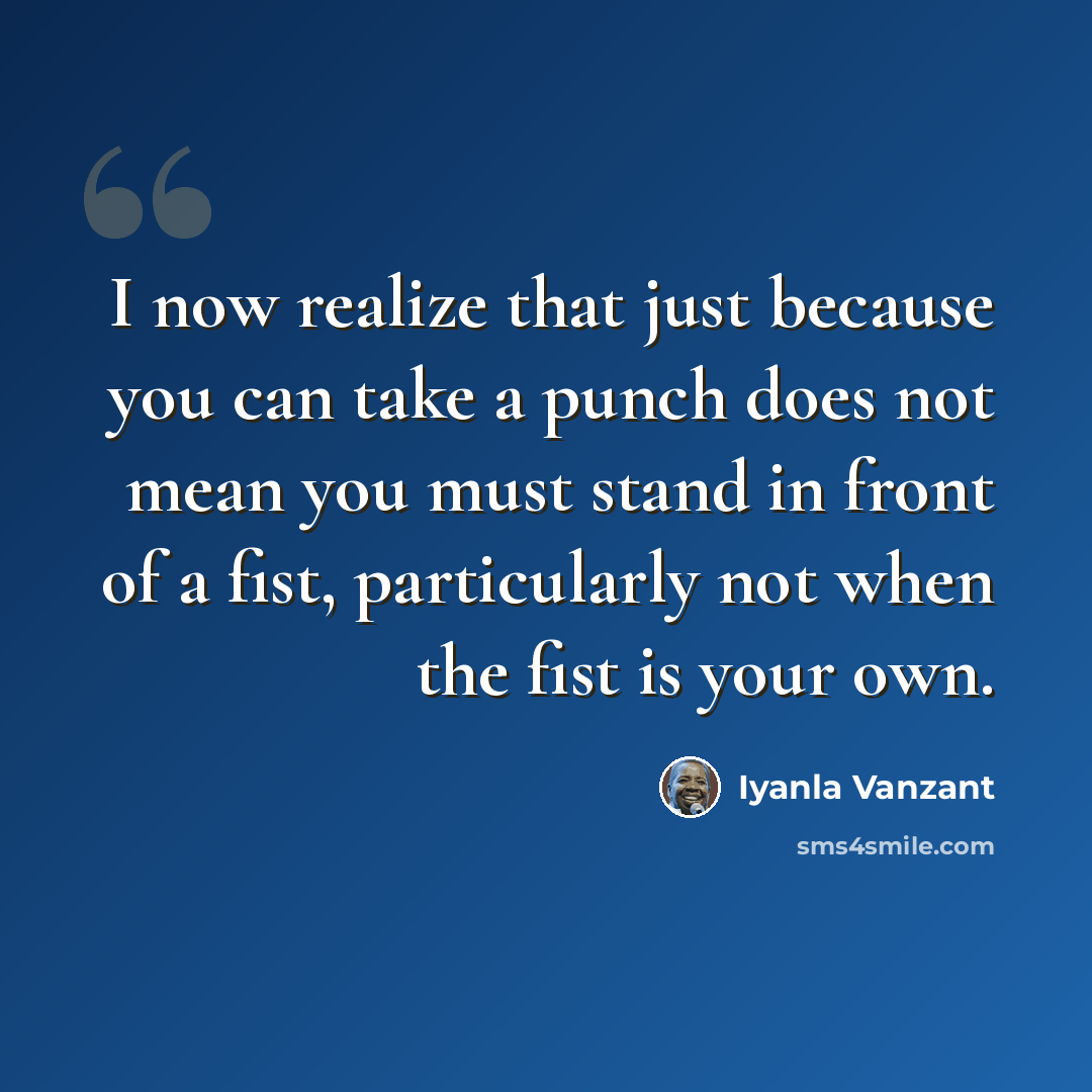 “I now realize that just because you can take a punch does not mean you must stand in front of a fist, particularly not when the fist is your own.” quote by Iyanla Vanzant