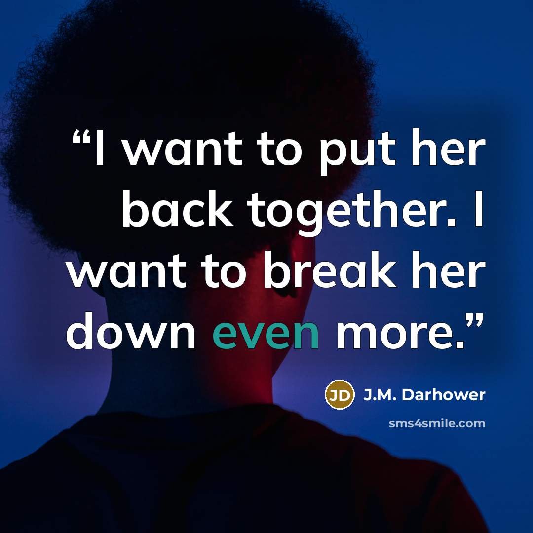 “I want to put her back together. I want to break her down even more.” quote by J.M. Darhower