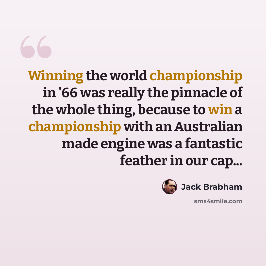 “Winning the world championship in '66 was really the pinnacle of the whole thing, because to win a championship with an Australian made engine was a fantastic feather in our cap...” quote by Jack Brabham