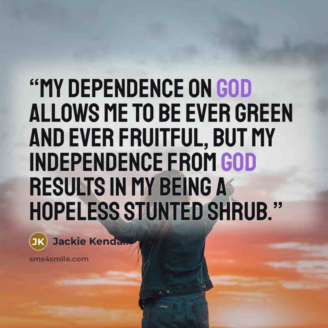 “My dependence on God allows me to be ever green and ever fruitful, but my independence from God results in my being a hopeless stunted shrub.” quote by Jackie Kendall